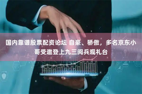国内靠谱股票配资论坛 自豪、骄傲，多名京东小哥受邀登上九三阅兵观礼台