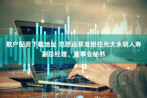 散户配资下载地址 范思远获准担任光大永明人寿副总经理、董事会秘书