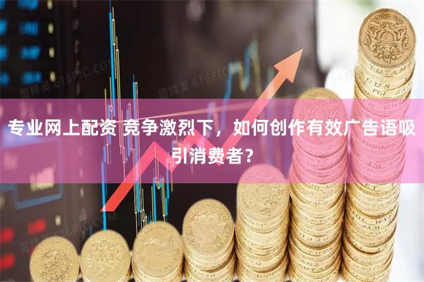 专业网上配资 竞争激烈下，如何创作有效广告语吸引消费者？