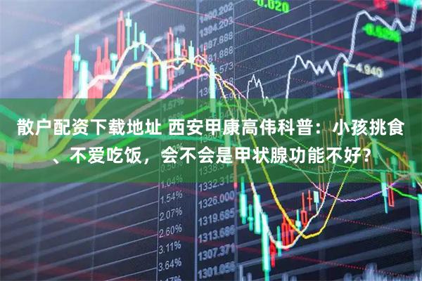 散户配资下载地址 西安甲康高伟科普：小孩挑食、不爱吃饭，会不会是甲状腺功能不好？