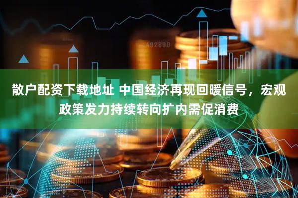 散户配资下载地址 中国经济再现回暖信号，宏观政策发力持续转向扩内需促消费