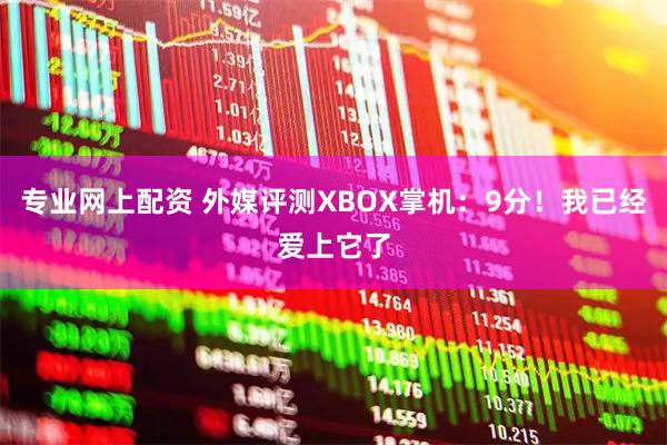 专业网上配资 外媒评测XBOX掌机：9分！我已经爱上它了