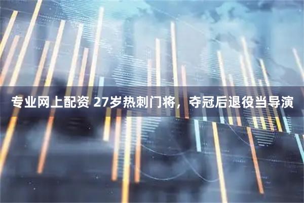 专业网上配资 27岁热刺门将，夺冠后退役当导演
