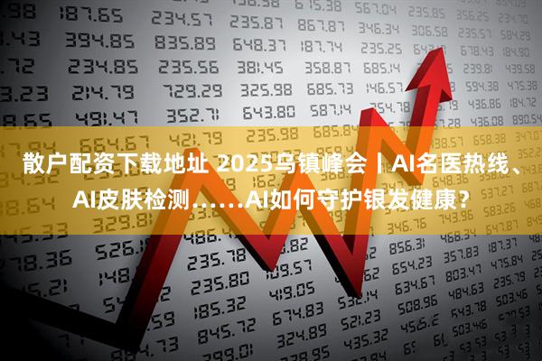 散户配资下载地址 2025乌镇峰会丨AI名医热线、AI皮肤检测……AI如何守护银发健康？