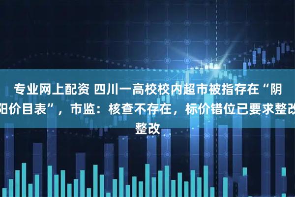 专业网上配资 四川一高校校内超市被指存在“阴阳价目表”，市监：核查不存在，标价错位已要求整改
