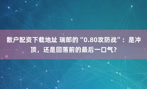 散户配资下载地址 瑞郎的“0.80攻防战”：是冲顶，还是回落前的最后一口气？