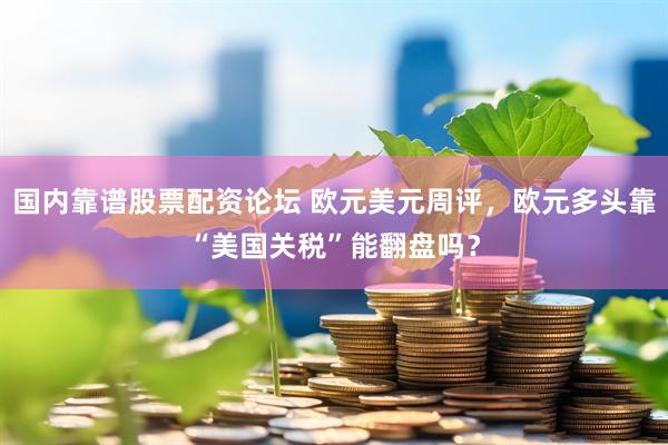 国内靠谱股票配资论坛 欧元美元周评，欧元多头靠“美国关税”能翻盘吗？