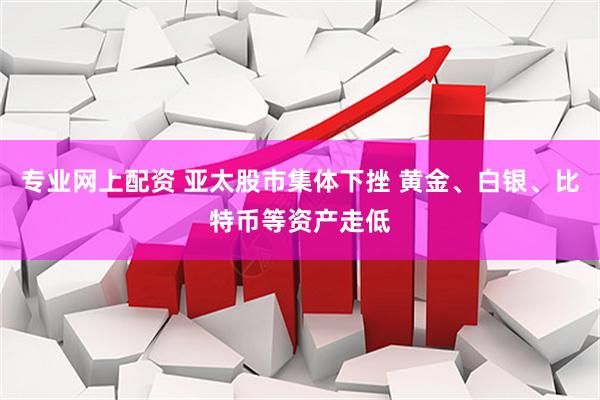专业网上配资 亚太股市集体下挫 黄金、白银、比特币等资产走低