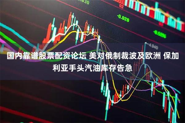 国内靠谱股票配资论坛 美对俄制裁波及欧洲 保加利亚手头汽油库存告急