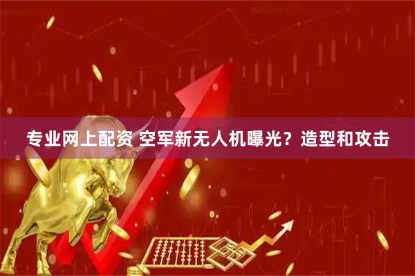 专业网上配资 空军新无人机曝光？造型和攻击