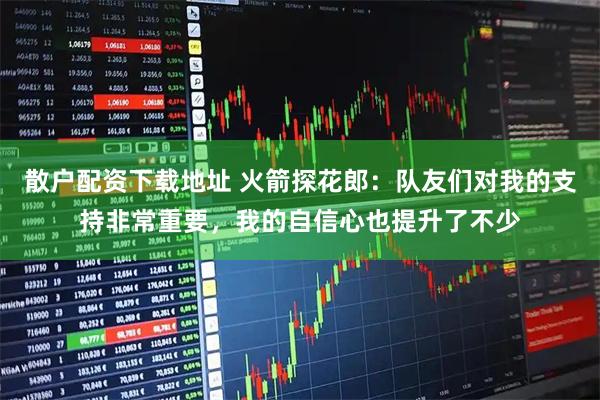 散户配资下载地址 火箭探花郎：队友们对我的支持非常重要，我的自信心也提升了不少