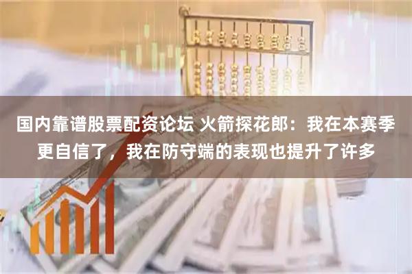 国内靠谱股票配资论坛 火箭探花郎：我在本赛季更自信了，我在防守端的表现也提升了许多