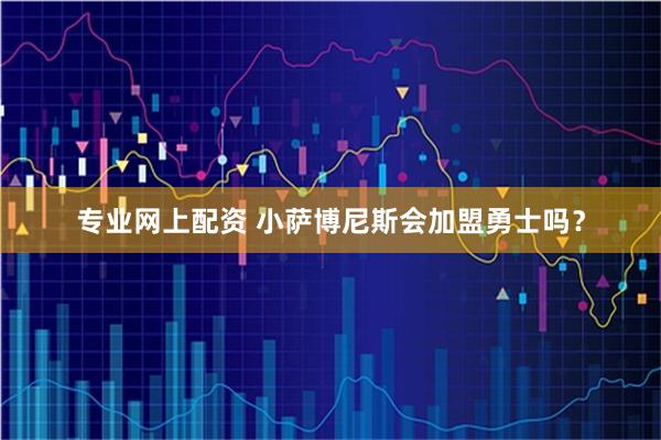 专业网上配资 小萨博尼斯会加盟勇士吗？