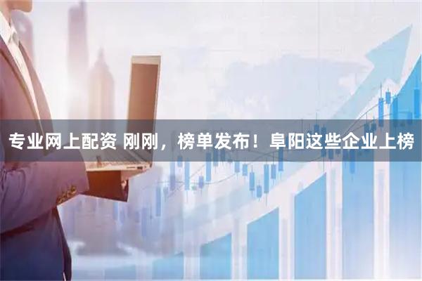 专业网上配资 刚刚，榜单发布！阜阳这些企业上榜