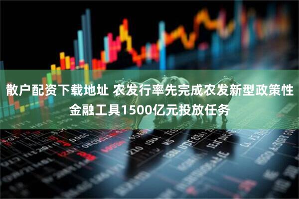 散户配资下载地址 农发行率先完成农发新型政策性金融工具1500亿元投放任务