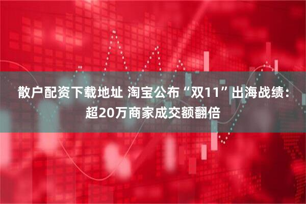 散户配资下载地址 淘宝公布“双11”出海战绩：超20万商家成交额翻倍