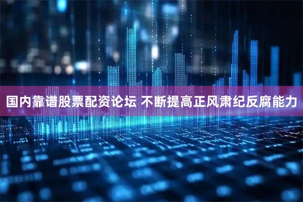 国内靠谱股票配资论坛 不断提高正风肃纪反腐能力