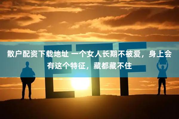 散户配资下载地址 一个女人长期不被爱，身上会有这个特征，藏都藏不住