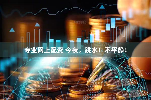 专业网上配资 今夜，跳水！不平静！