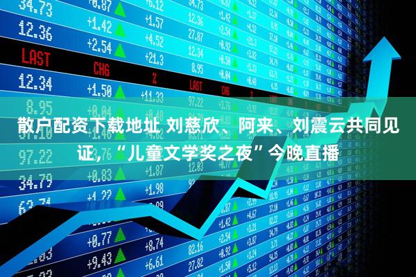 散户配资下载地址 刘慈欣、阿来、刘震云共同见证，“儿童文学奖之夜”今晚直播