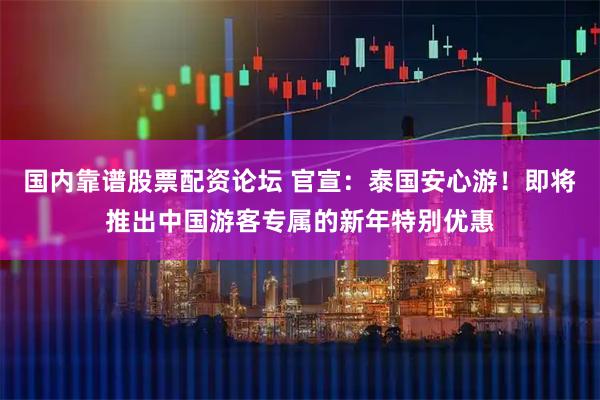 国内靠谱股票配资论坛 官宣：泰国安心游！即将推出中国游客专属的新年特别优惠