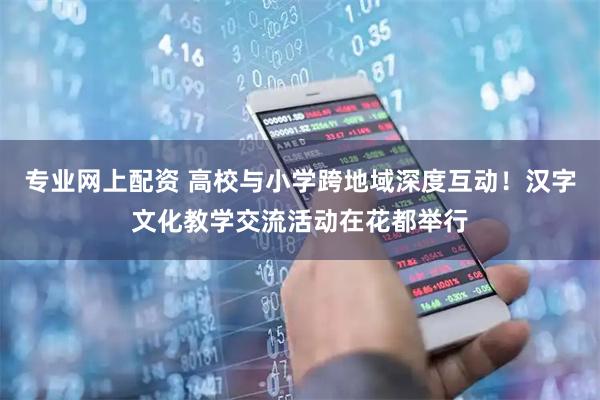 专业网上配资 高校与小学跨地域深度互动！汉字文化教学交流活动在花都举行
