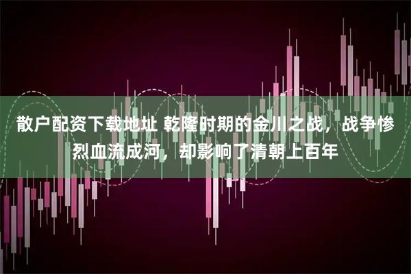 散户配资下载地址 乾隆时期的金川之战，战争惨烈血流成河，却影响了清朝上百年
