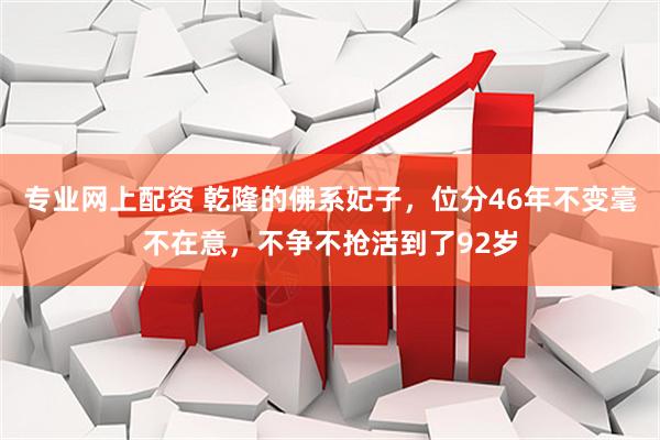 专业网上配资 乾隆的佛系妃子，位分46年不变毫不在意，不争不抢活到了92岁