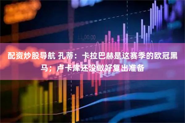 配资炒股导航 孔蒂：卡拉巴赫是这赛季的欧冠黑马；卢卡库还没做好复出准备
