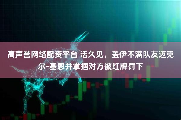 高声誉网络配资平台 活久见，盖伊不满队友迈克尔-基恩并掌掴对方被红牌罚下