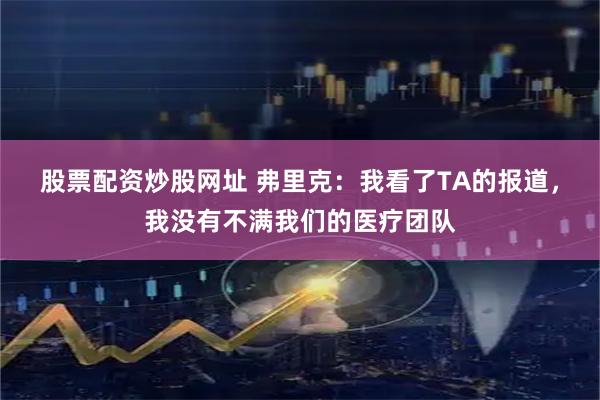股票配资炒股网址 弗里克：我看了TA的报道，我没有不满我们的医疗团队
