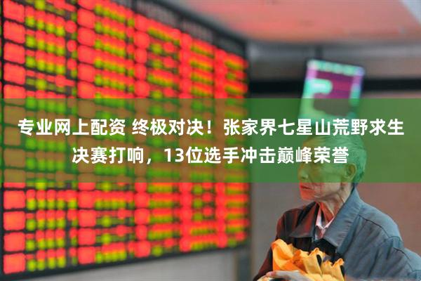 专业网上配资 终极对决！张家界七星山荒野求生决赛打响，13位选手冲击巅峰荣誉