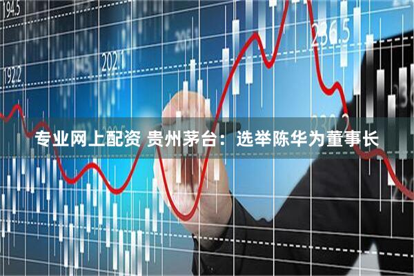 专业网上配资 贵州茅台：选举陈华为董事长
