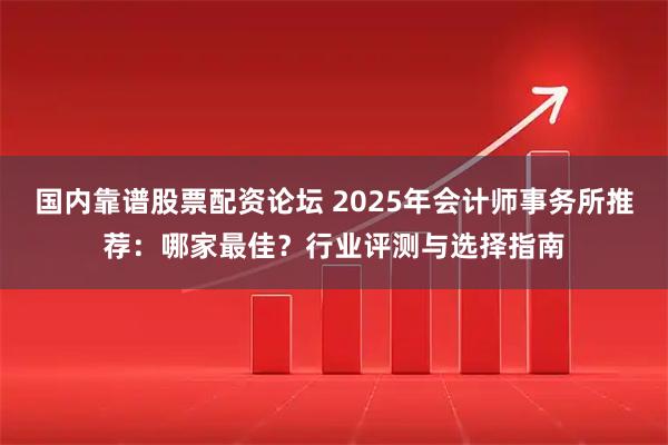 国内靠谱股票配资论坛 2025年会计师事务所推荐：哪家最佳？行业评测与选择指南