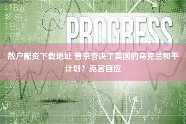 散户配资下载地址 普京否决了美国的乌克兰和平计划？克宫回应