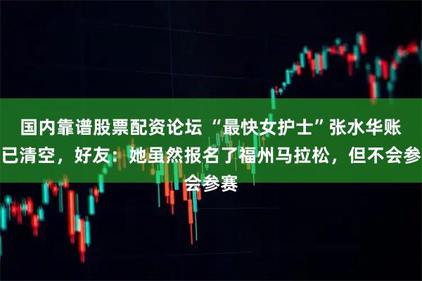 国内靠谱股票配资论坛 “最快女护士”张水华账号已清空，好友：她虽然报名了福州马拉松，但不会参赛