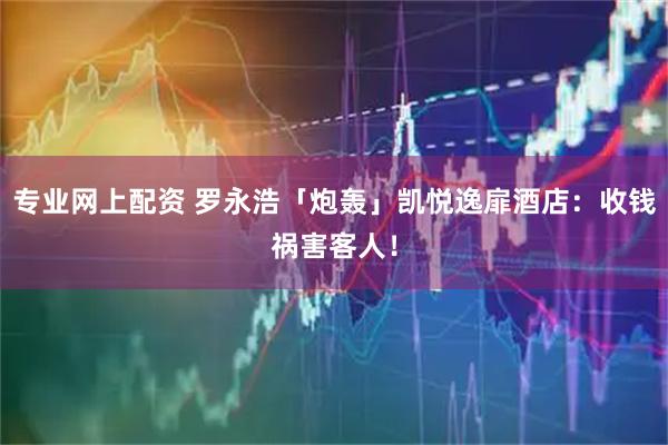 专业网上配资 罗永浩「炮轰」凯悦逸扉酒店：收钱祸害客人！