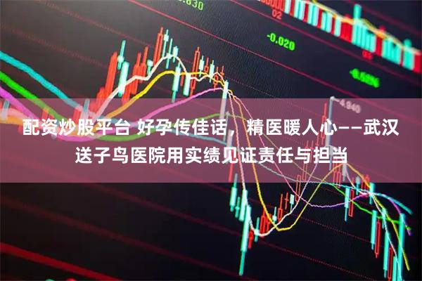 配资炒股平台 好孕传佳话，精医暖人心——武汉送子鸟医院用实绩见证责任与担当
