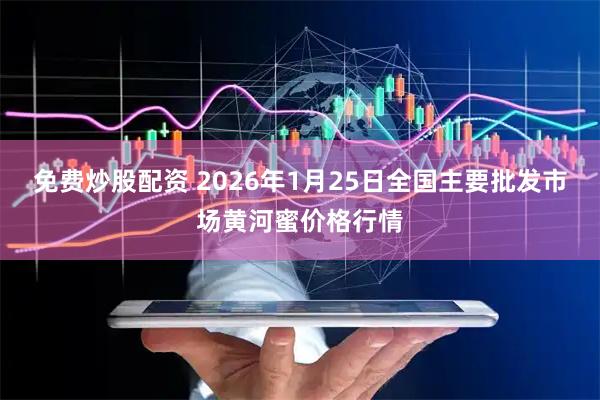 免费炒股配资 2026年1月25日全国主要批发市场黄河蜜价格行情