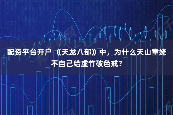 配资平台开户 《天龙八部》中，为什么天山童姥不自己给虚竹破色戒？