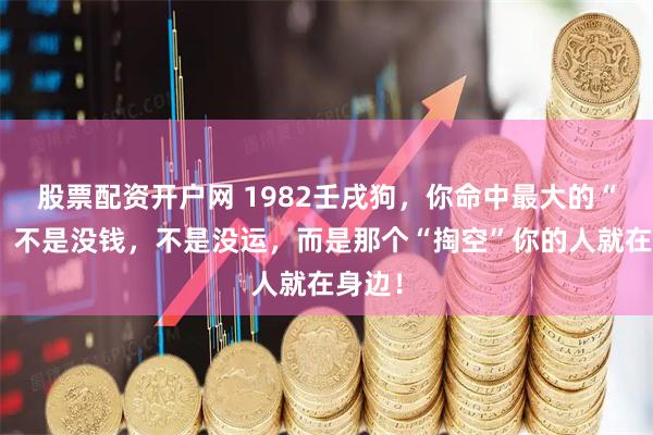 股票配资开户网 1982壬戌狗，你命中最大的“坎”，不是没钱，不是没运，而是那个“掏空”你的人就在身边！
