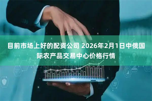 目前市场上好的配资公司 2026年2月1日中俄国际农产品交易中心价格行情