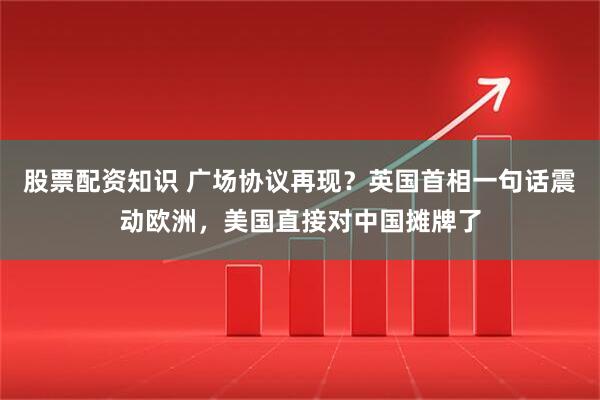 股票配资知识 广场协议再现？英国首相一句话震动欧洲，美国直接对中国摊牌了