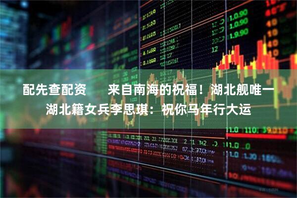 配先查配资      来自南海的祝福！湖北舰唯一湖北籍女兵李思琪：祝你马年行大运
