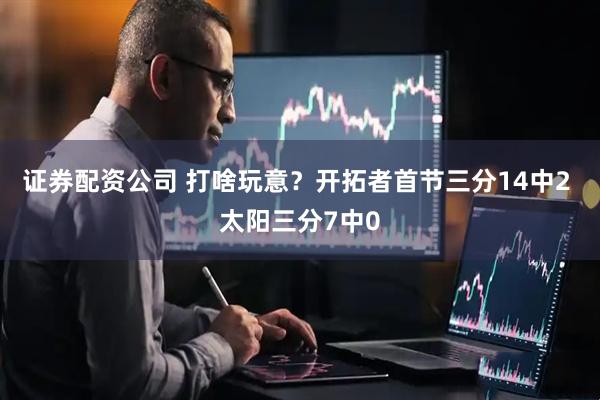 证券配资公司 打啥玩意？开拓者首节三分14中2 太阳三分7中0