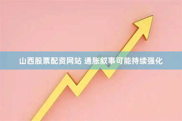 山西股票配资网站 通胀叙事可能持续强化