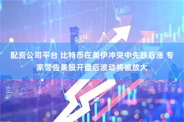 配资公司平台 比特币在美伊冲突中先跌后涨 专家警告美股开盘后波动将被放大