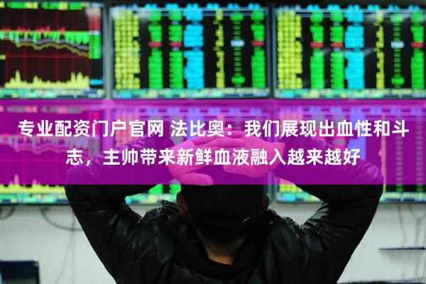 专业配资门户官网 法比奥：我们展现出血性和斗志，主帅带来新鲜血液融入越来越好