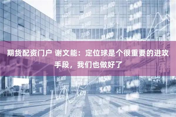 期货配资门户 谢文能：定位球是个很重要的进攻手段，我们也做好了