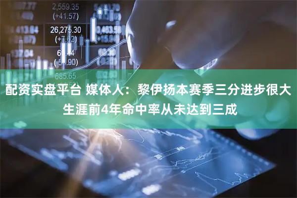 配资实盘平台 媒体人：黎伊扬本赛季三分进步很大 生涯前4年命中率从未达到三成